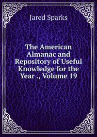 The American Almanac and Repository of Useful Knowledge for the Year ., Volume 19