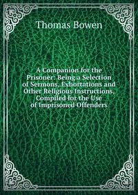 A Companion for the Prisoner: Being a Selection of Sermons, Exhortations and Other Religious Instructions, Compiled for the Use of Imprisoned Offenders