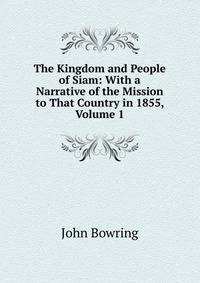 The Kingdom and People of Siam: With a Narrative of the Mission to That Country in 1855, Volume 1