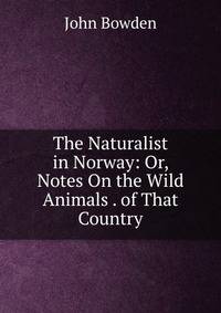 The Naturalist in Norway: Or, Notes On the Wild Animals . of That Country