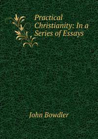 Practical Christianity: In a Series of Essays