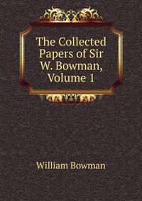 The Collected Papers of Sir W. Bowman, Volume 1
