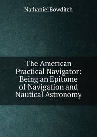 The American Practical Navigator: Being an Epitome of Navigation and Nautical Astronomy