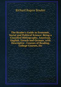 The Reader's Guide in Economic, Social and Political Science: Being a Classified Bibliography, American, English, French and German, with Descriptive . Courses of Reading, College Courses, Etc