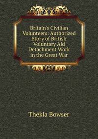 Britain's Civilian Volunteers: Authorized Story of British Voluntary Aid Detachment Work in the Great War