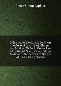 Mecanique Celeste: 1St Book. On the General Laws of Equilibrium and Motion. 2D Book. On the Law of Universal Gravitation, and the Motions of the Centres of Gravity of the Heavenly Bodies
