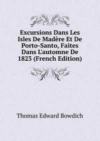 Excursions Dans Les Isles De Mad?re Et De Porto-Santo, Faites Dans L'automne De 1823 (French Edition)