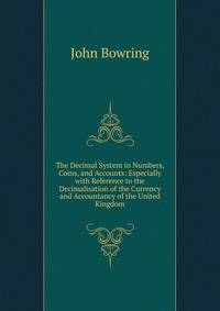 The Decimal System in Numbers, Coins, and Accounts: Especially with Reference to the Decimalisation of the Currency and Accountancy of the United Kingdom
