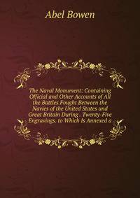 The Naval Monument: Containing Official and Other Accounts of All the Battles Fought Between the Navies of the United States and Great Britain During . Twenty-Five Engravings. to Which Is Annexed a