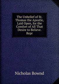 The Unbelief of St. Thomas the Apostle, Laid Open, for the Comfort of All That Desire to Believe. Repr
