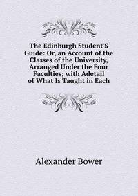 The Edinburgh Student'S Guide: Or, an Account of the Classes of the University, Arranged Under the Four Faculties; with Adetail of What Is Taught in Each