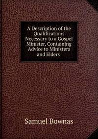 A Description of the Qualifications Necessary to a Gospel Minister, Containing Advice to Ministers and Elders .