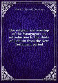 The religion and worship of the Synagogue: an introduction to the study of Judaism from the New Testament period