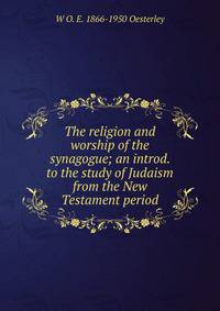 The religion and worship of the synagogue; an introd. to the study of Judaism from the New Testament period