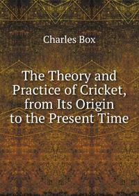 The Theory and Practice of Cricket, from Its Origin to the Present Time
