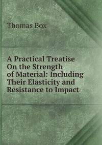 A Practical Treatise On the Strength of Material: Including Their Elasticity and Resistance to Impact