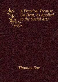 A Practical Treatise On Heat, As Applied to the Useful Arts