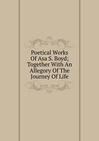 Poetical Works Of Asa S. Boyd; Together With An Allegory Of The Journey Of Life