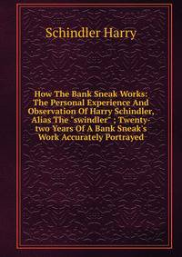 How The Bank Sneak Works: The Personal Experience And Observation Of Harry Schindler, Alias The "swindler" ; Twenty-two Years Of A Bank Sneak's Work Accurately Portrayed