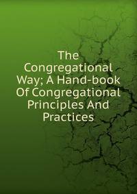 The Congregational Way; A Hand-book Of Congregational Principles And Practices