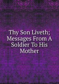 Thy Son Liveth; Messages From A Soldier To His Mother
