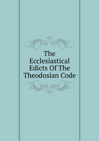 The Ecclesiastical Edicts Of The Theodosian Code