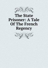 The State Prisoner: A Tale Of The French Regency