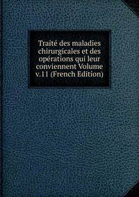 Traite des maladies chirurgicales et des operations qui leur conviennent Volume v.11 (French Edition)