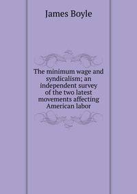 The minimum wage and syndicalism; an independent survey of the two latest movements affecting American labor