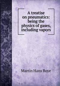 A treatise on pneumatics: being the physics of gases, including vapors.
