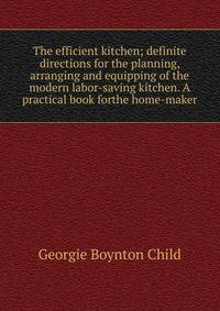The efficient kitchen; definite directions for the planning, arranging and equipping of the modern labor-saving kitchen. A practical book forthe home-maker