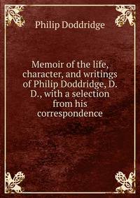 Memoir of the life, character, and writings of Philip Doddridge, D. D., with a selection from his correspondence