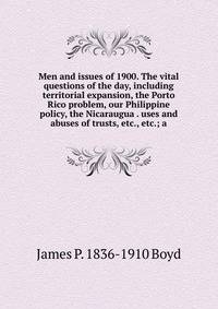 Men and issues of 1900. The vital questions of the day, including territorial expansion, the Porto Rico problem, our Philippine policy, the Nicaraugua . uses and abuses of trusts, etc., etc.; a