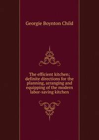 The efficient kitchen; definite directions for the planning, arranging and equipping of the modern labor-saving kitchen