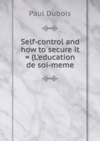 Self-control and how to secure it = (L'education de soi-meme