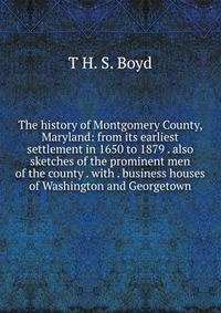 The history of Montgomery County, Maryland: from its earliest settlement in 1650 to 1879 . also sketches of the prominent men of the county . with . business houses of Washington and Georgetown