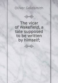The vicar of Wakefield, a tale supposed to be written by himself;