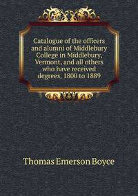 Catalogue of the officers and alumni of Middlebury College in Middlebury, Vermont, and all others who have received degrees, 1800 to 1889