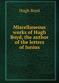 Miscellaneous works of Hugh Boyd, the author of the letters of Junius