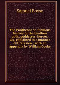 The Pantheon: or, fabulous history of the heathen gods, goddesses, heroes, &amp;c, explained in a manner entirely new ; with an appendix by William Cooke