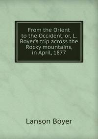 From the Orient to the Occident, or, L. Boyer's trip across the Rocky mountains, in April, 1877