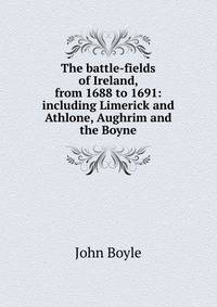 The battle-fields of Ireland, from 1688 to 1691: including Limerick and Athlone, Aughrim and the Boyne