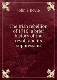 The Irish rebellion of 1916: a brief history of the revolt and its suppression