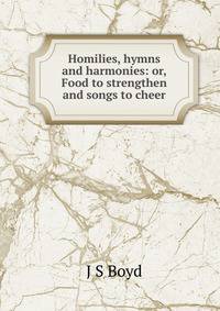 Homilies, hymns and harmonies: or, Food to strengthen and songs to cheer