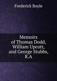 Memoirs of Thomas Dodd, William Upcott, and George Stubbs, R.A