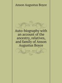 Auto-biography with an account of the ancestry, relatives, and family of Anson Augustus Boyce