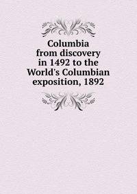 Columbia from discovery in 1492 to the World's Columbian exposition, 1892