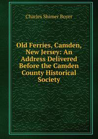 Old Ferries, Camden, New Jersey: An Address Delivered Before the Camden County Historical Society