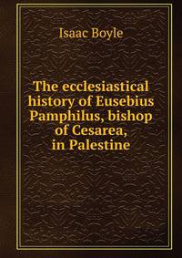 The ecclesiastical history of Eusebius Pamphilus, bishop of Cesarea, in Palestine
