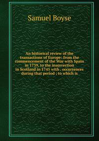 An historical review of the transactions of Europe: from the commencement of the War with Spain in 1739, to the insurrection in Scotland in 1745 with . occurrences during that period ; to which is